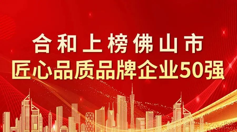 捷报|合和上榜佛山市匠心品质品牌企业50强！